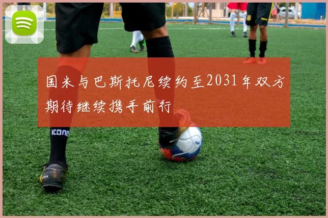 国米与巴斯托尼续约至2031年双方期待继续携手前行