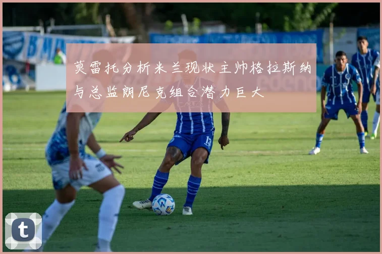 莫雷托分析米兰现状主帅格拉斯纳与总监朗尼克组合潜力巨大