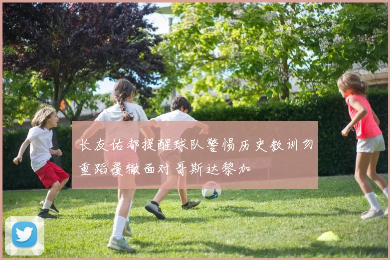 长友佑都提醒球队警惕历史教训勿重蹈覆辙面对哥斯达黎加