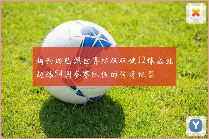 梅西姆巴佩世界杯双双破12球成就超越54国参赛队伍的传奇纪录