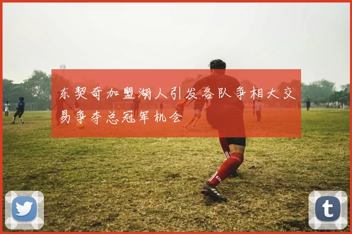 东契奇加盟湖人引发各队争相大交易争夺总冠军机会
