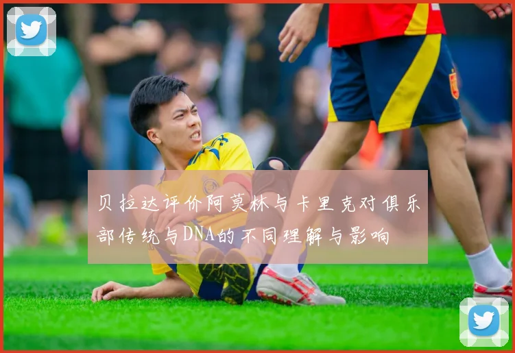 贝拉达评价阿莫林与卡里克对俱乐部传统与DNA的不同理解与影响