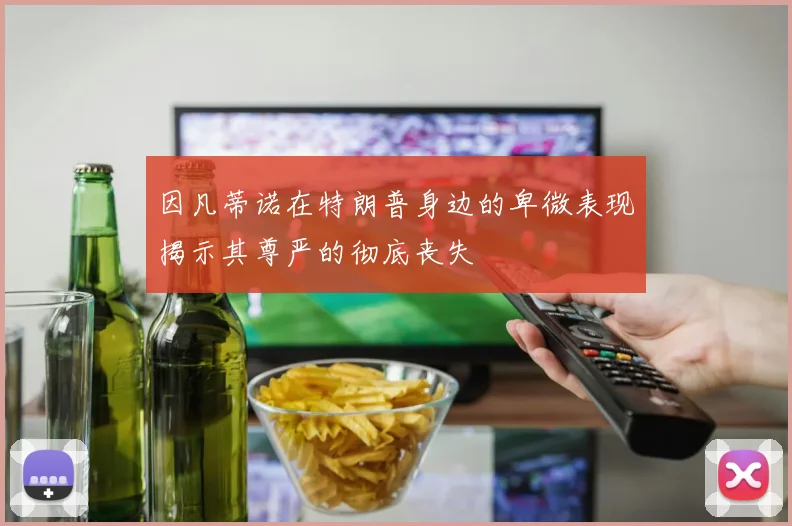 因凡蒂诺在特朗普身边的卑微表现揭示其尊严的彻底丧失