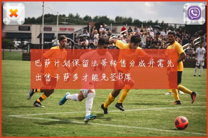 巴萨计划保留法蒂转售分成并需先出售卡萨多才能免签B席