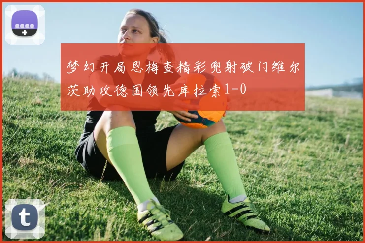 梦幻开局恩梅查精彩兜射破门维尔茨助攻德国领先库拉索1-0