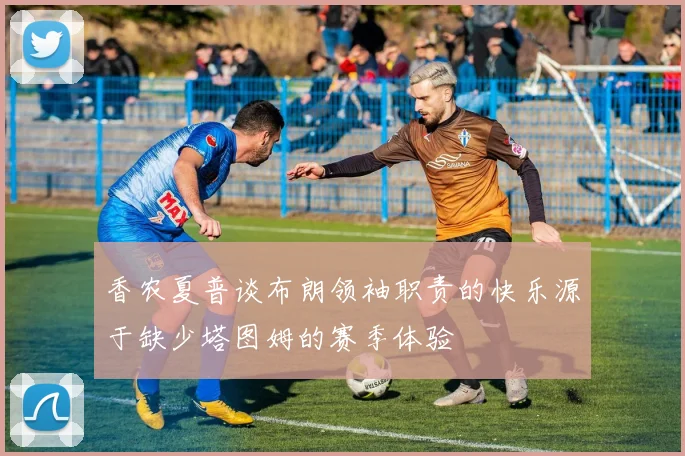 香农夏普谈布朗领袖职责的快乐源于缺少塔图姆的赛季体验