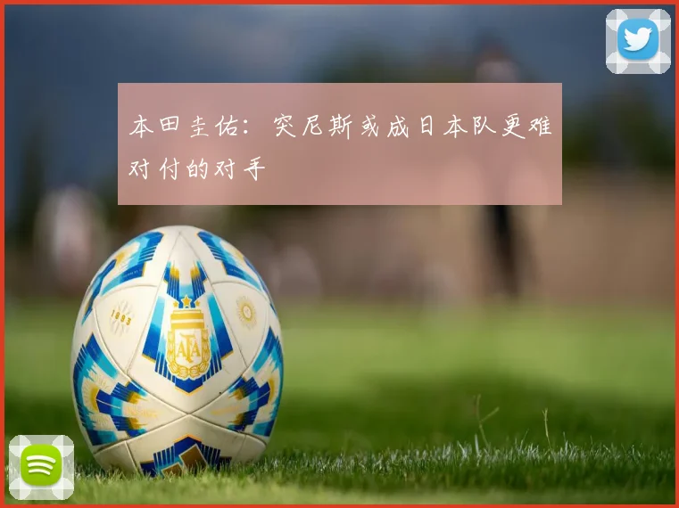 本田圭佑：突尼斯或成日本队更难对付的对手