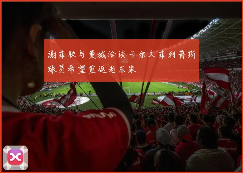 谢菲联与曼城洽谈卡尔文菲利普斯球员希望重返老东家