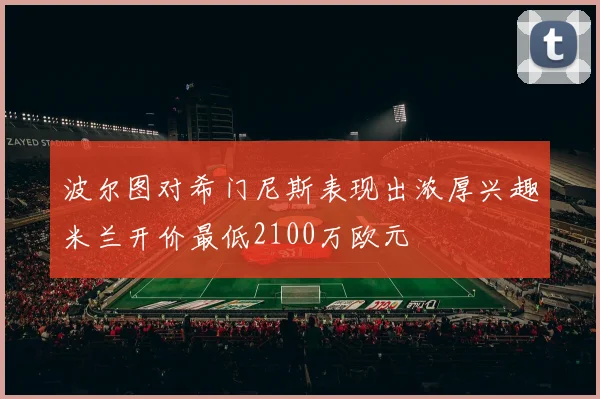 波尔图对希门尼斯表现出浓厚兴趣米兰开价最低2100万欧元