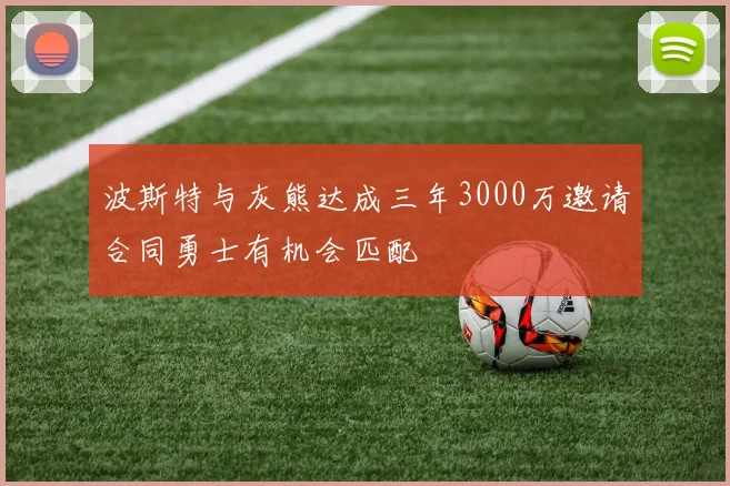 波斯特与灰熊达成三年3000万邀请合同勇士有机会匹配
