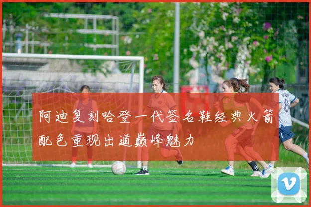 阿迪复刻哈登一代签名鞋经典火箭配色重现出道巅峰魅力
