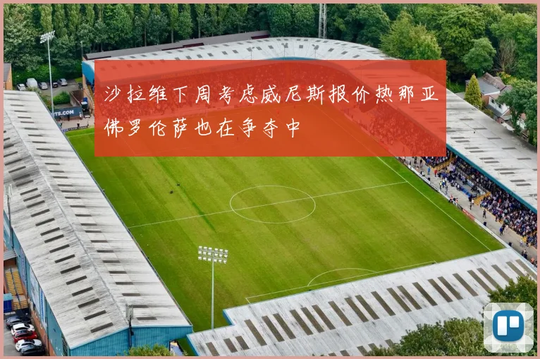 沙拉维下周考虑威尼斯报价热那亚佛罗伦萨也在争夺中