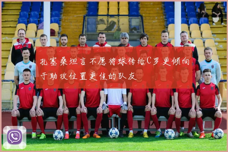 孔塞桑坦言不愿将球传给C罗更倾向于助攻位置更佳的队友